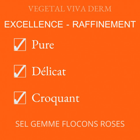 Sel Gemme Flocons roses
Pure, délicat et raffiné, croquant en bouche.
VEGETAL VIVA DERM